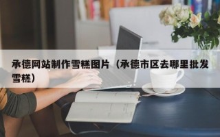 咸宁承德网站制作雪糕图片（承德市区去哪里批发雪糕）