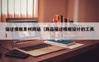 咸宁描述模板素材网站（商品描述模板设计的工具）