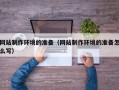 咸宁网站制作环境的准备（网站制作环境的准备怎么写）