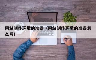 咸宁网站制作环境的准备（网站制作环境的准备怎么写）