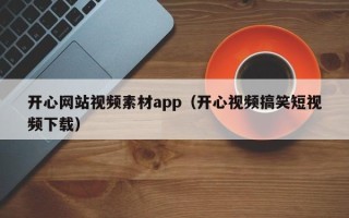 咸宁开心网站视频素材app（开心视频搞笑短视频下载）