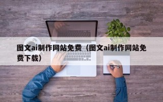 咸宁图文ai制作网站免费（图文ai制作网站免费下载）