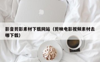 咸宁影音剪影素材下载网站（剪映电影视频素材去哪下载）