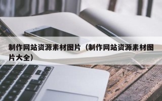 咸宁制作网站资源素材图片（制作网站资源素材图片大全）